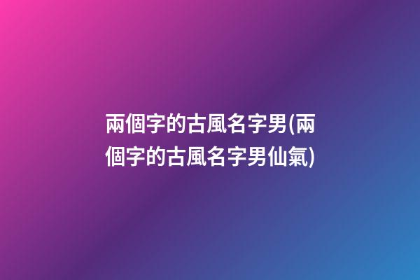 兩個字的古風名字男(兩個字的古風名字男仙氣)