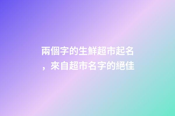 兩個字的生鮮超市起名，來自超市名字的絕佳
