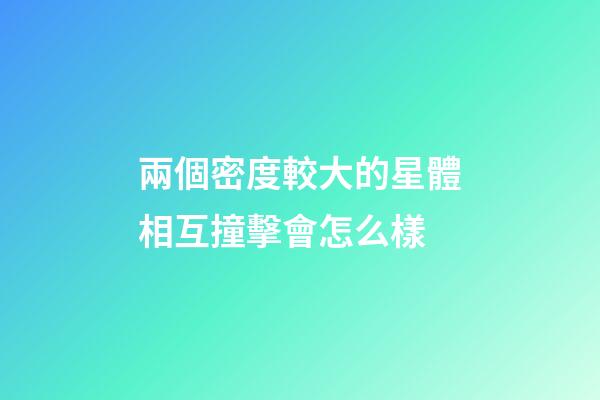 兩個密度較大的星體相互撞擊會怎么樣-第1張-星座運勢-玄機派