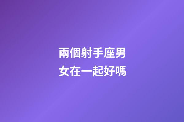 兩個射手座男女在一起好嗎-第1張-星座運勢-玄機派