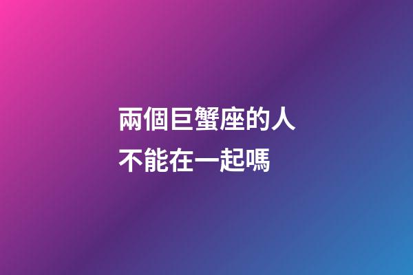 兩個巨蟹座的人不能在一起嗎-第1張-星座運勢-玄機派
