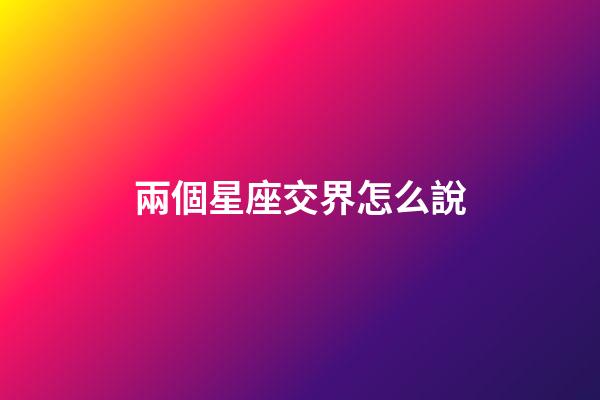 兩個星座交界怎么說-第1張-星座運勢-玄機(jī)派