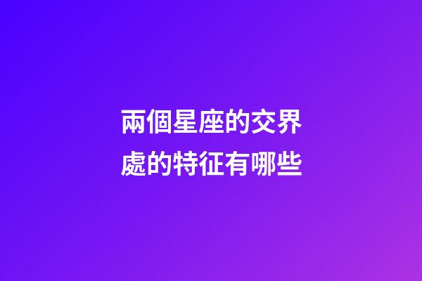 兩個星座的交界處的特征有哪些-第1張-星座運勢-玄機派
