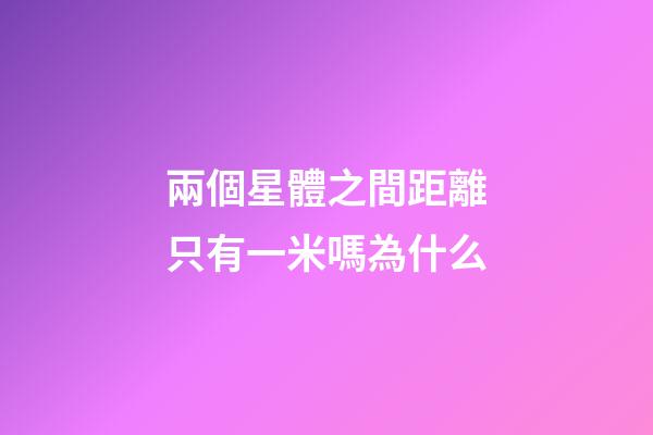 兩個星體之間距離只有一米嗎為什么