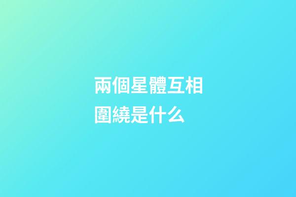 兩個星體互相圍繞是什么-第1張-星座運勢-玄機派