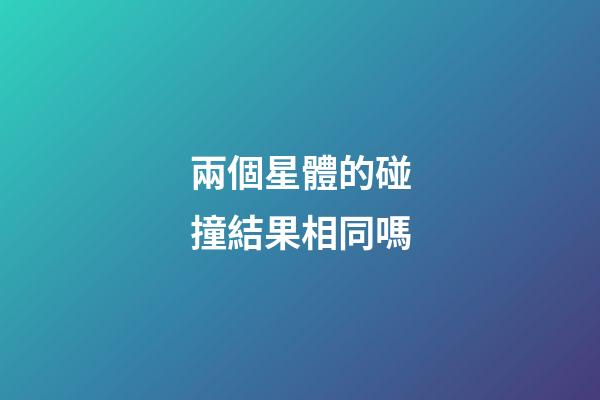 兩個星體的碰撞結果相同嗎-第1張-星座運勢-玄機派
