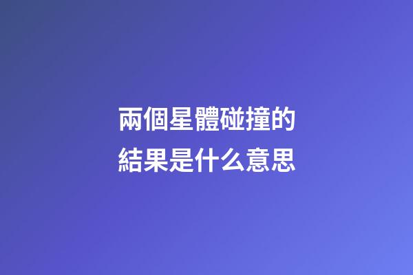 兩個星體碰撞的結果是什么意思-第1張-星座運勢-玄機派