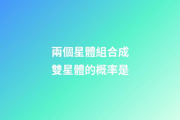 兩個星體組合成雙星體的概率是-第1張-星座運勢-玄機派