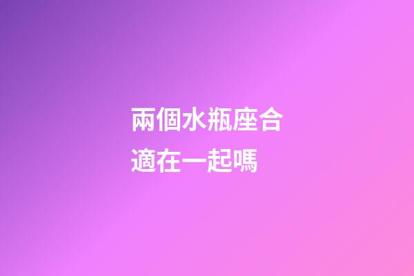 兩個水瓶座合適在一起嗎-第1張-星座運(yùn)勢-玄機(jī)派