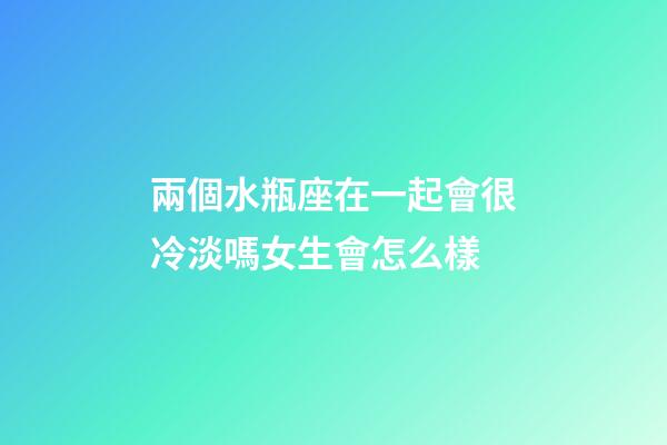 兩個水瓶座在一起會很冷淡嗎女生會怎么樣-第1張-星座運勢-玄機派