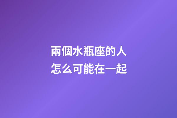 兩個水瓶座的人怎么可能在一起-第1張-星座運勢-玄機派