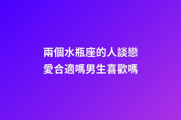 兩個水瓶座的人談戀愛合適嗎男生喜歡嗎-第1張-星座運勢-玄機派