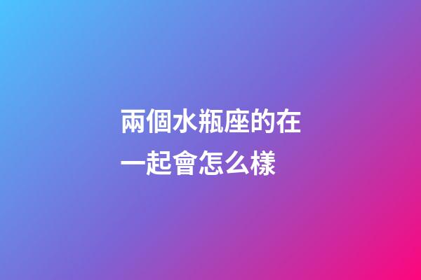 兩個水瓶座的在一起會怎么樣-第1張-星座運勢-玄機派