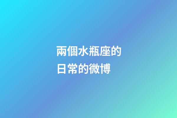 兩個水瓶座的日常的微博-第1張-星座運勢-玄機派
