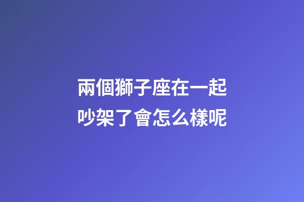 兩個獅子座在一起吵架了會怎么樣呢-第1張-星座運勢-玄機派