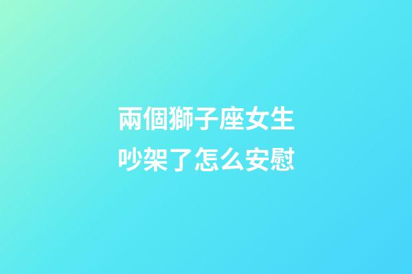 兩個獅子座女生吵架了怎么安慰-第1張-星座運勢-玄機派