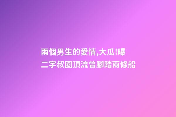 兩個男生的愛情,大瓜!曝二字叔圈頂流曾腳踏兩條船-第1張-觀點-玄機派