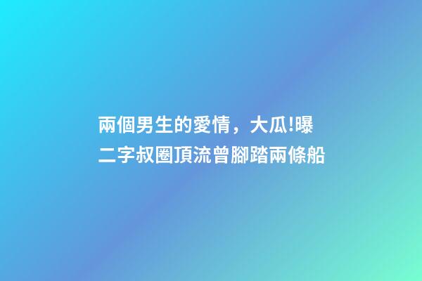 兩個男生的愛情，大瓜!曝二字叔圈頂流曾腳踏兩條船-第1張-觀點-玄機派