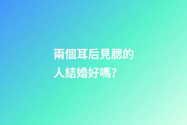 兩個耳后見腮的人結婚好嗎？