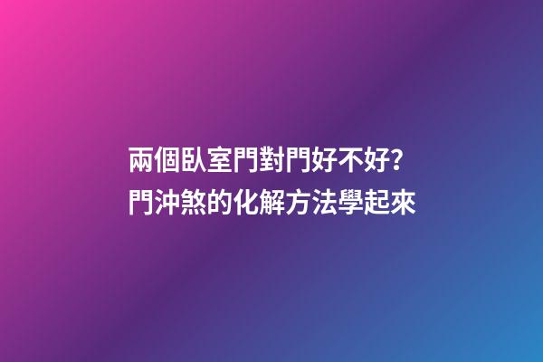 兩個臥室門對門好不好？門沖煞的化解方法學起來
