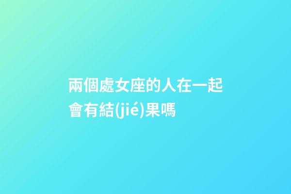 兩個處女座的人在一起會有結(jié)果嗎-第1張-星座運勢-玄機(jī)派