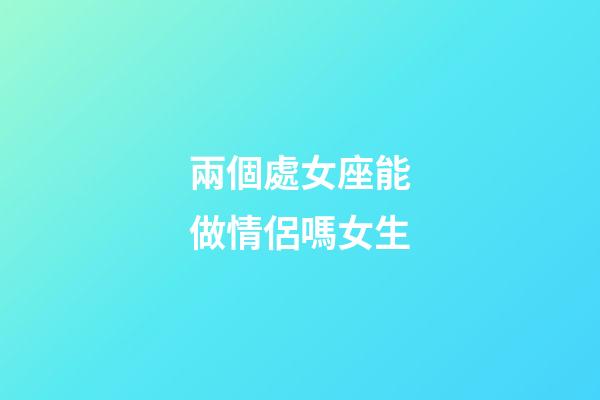 兩個處女座能做情侶嗎女生-第1張-星座運勢-玄機派