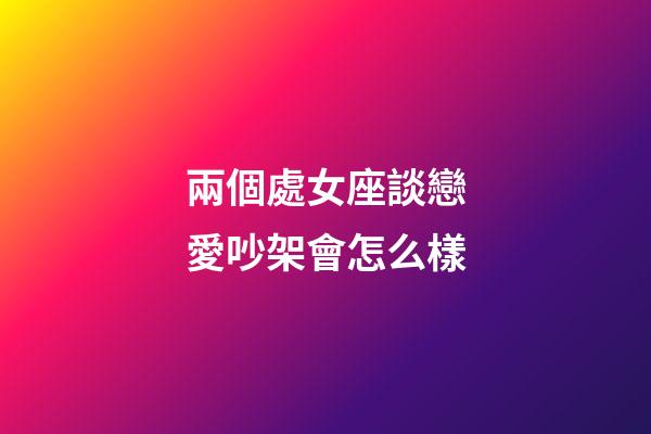 兩個處女座談戀愛吵架會怎么樣-第1張-星座運勢-玄機派