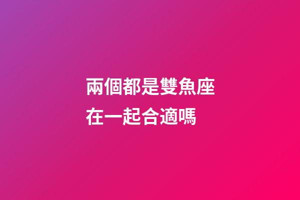 兩個都是雙魚座在一起合適嗎-第1張-星座運勢-玄機派