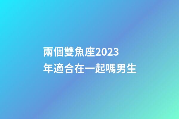 兩個雙魚座2023年適合在一起嗎男生-第1張-星座運勢-玄機派