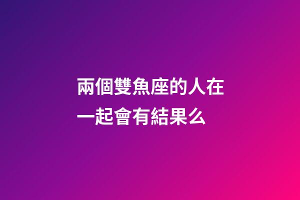 兩個雙魚座的人在一起會有結果么-第1張-星座運勢-玄機派