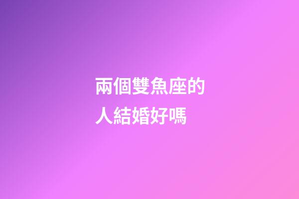 兩個雙魚座的人結婚好嗎-第1張-星座運勢-玄機派