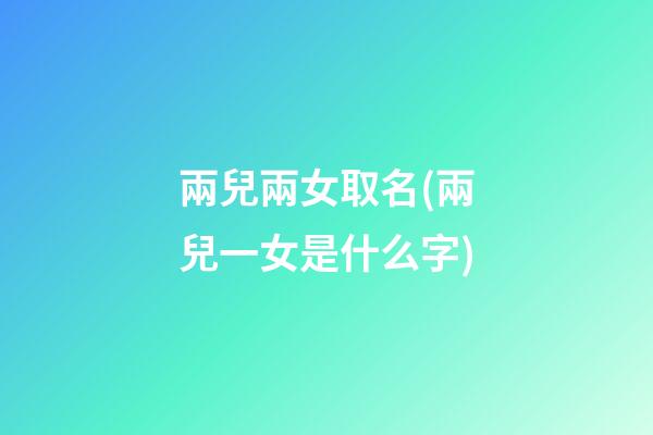 兩兒兩女取名(兩兒一女是什么字)