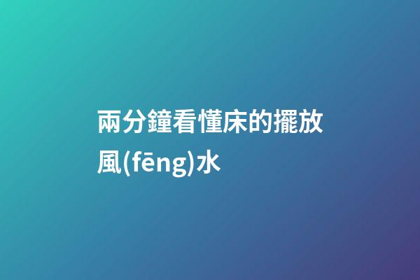 兩分鐘看懂床的擺放風(fēng)水