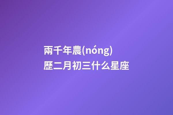 兩千年農(nóng)歷二月初三什么星座-第1張-星座運勢-玄機(jī)派