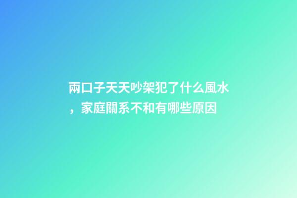 兩口子天天吵架犯了什么風水，家庭關系不和有哪些原因