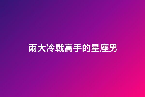 兩大冷戰高手的星座男-第1張-星座運勢-玄機派