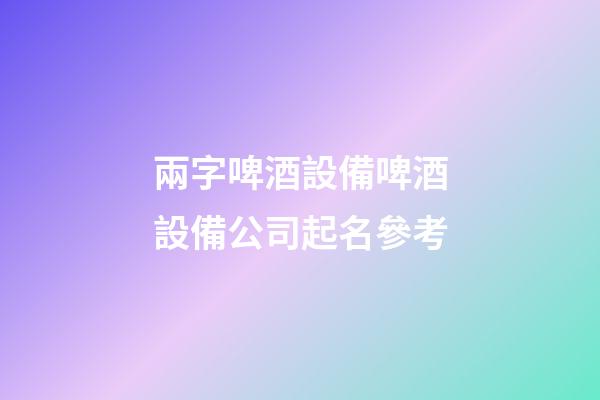 兩字啤酒設備啤酒設備公司起名參考-第1張-公司起名-玄機派