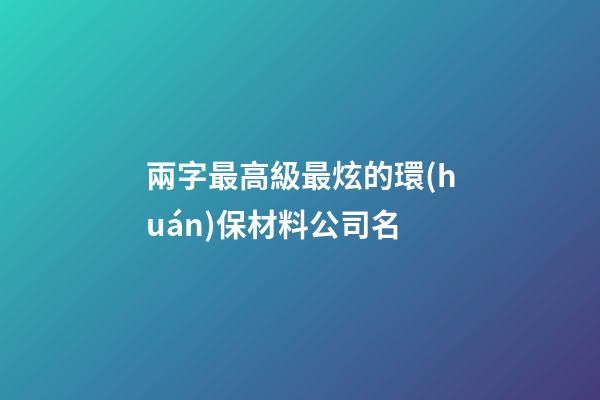 兩字最高級最炫的環(huán)保材料公司名-第1張-公司起名-玄機(jī)派