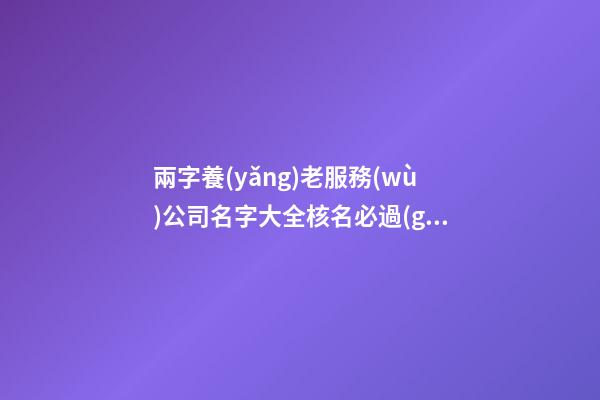 兩字養(yǎng)老服務(wù)公司名字大全核名必過(guò)-第1張-公司起名-玄機(jī)派