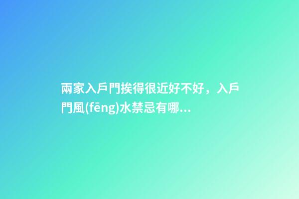兩家入戶門挨得很近好不好，入戶門風(fēng)水禁忌有哪些