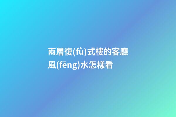 兩層復(fù)式樓的客廳風(fēng)水怎樣看