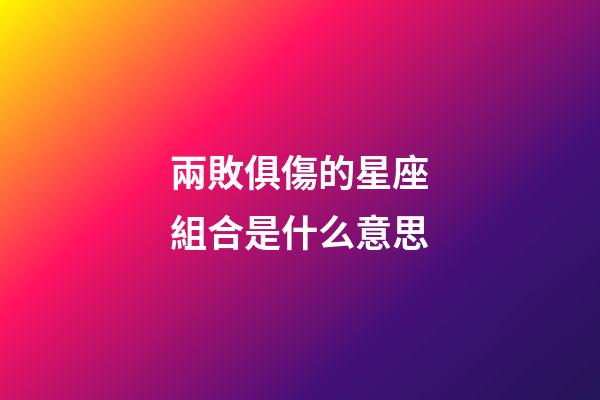 兩敗俱傷的星座組合是什么意思-第1張-星座運勢-玄機派