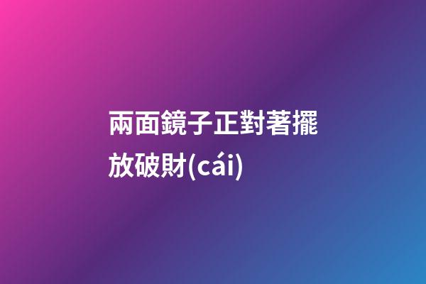 兩面鏡子正對著擺放破財(cái)