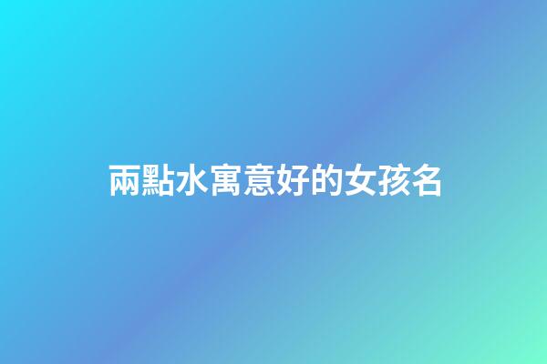 兩點水寓意好的女孩名(兩點水字旁女孩名字大全集)-第1張-女孩起名-玄機派