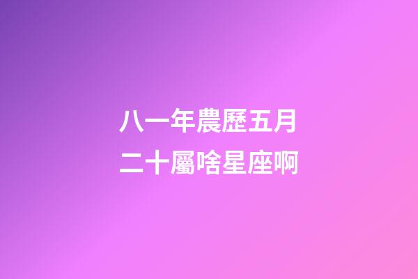 八一年農歷五月二十屬啥星座啊-第1張-星座運勢-玄機派