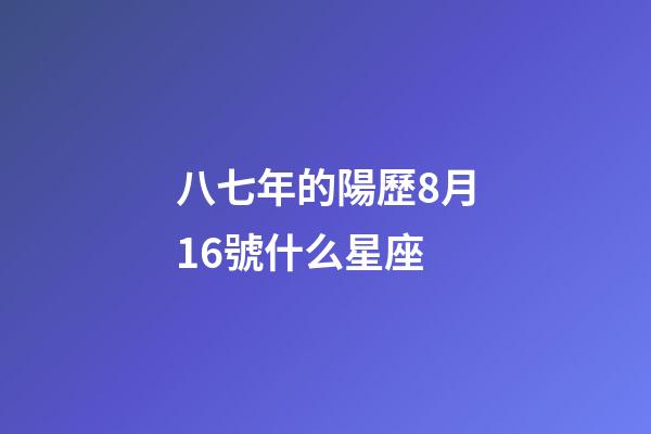 八七年的陽歷8月16號什么星座-第1張-星座運勢-玄機派