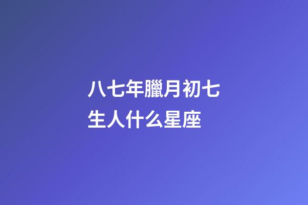 八七年臘月初七生人什么星座-第1張-星座運勢-玄機派