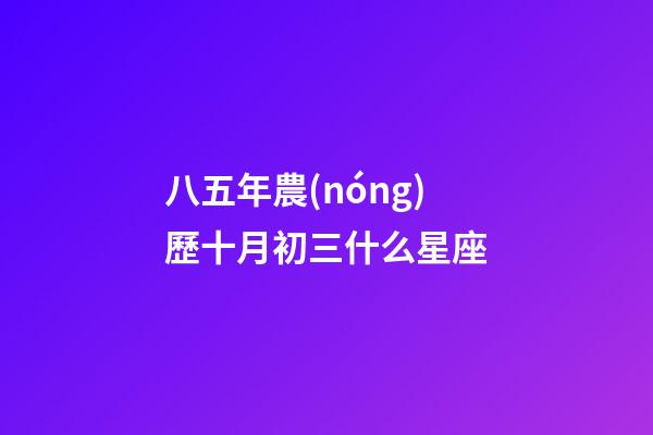 八五年農(nóng)歷十月初三什么星座-第1張-星座運(yùn)勢-玄機(jī)派