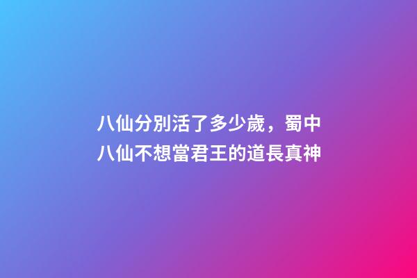 八仙分別活了多少歲，蜀中八仙不想當君王的道長真神-第1張-觀點-玄機派