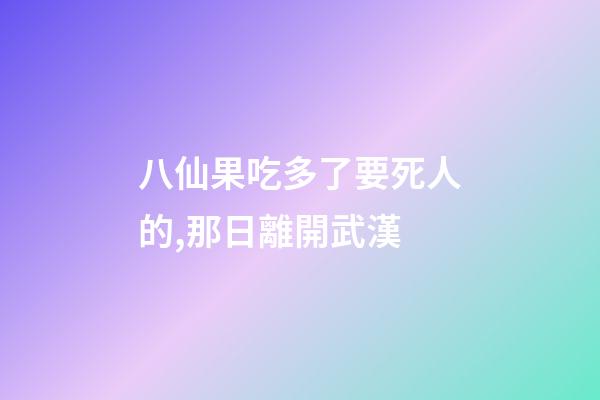 八仙果吃多了要死人的,那日離開武漢-第1張-觀點-玄機派